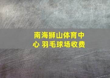 南海狮山体育中心 羽毛球场收费